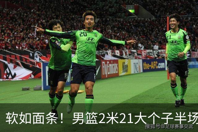软如面条！男篮2米21大个子半场0板全场0分，球迷：凭什么不带周琦？